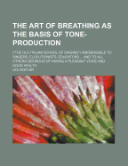 The Art Of Breathing As The Basis Of Tone-production: ("the Old Italian School Of Singing") Indisensable To Singers, Elocutionists, Educators ... And To All Others Desirous Of Having A Pleasant Voice And Good Health