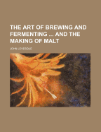 The Art of Brewing and Fermenting and the Making of Malt