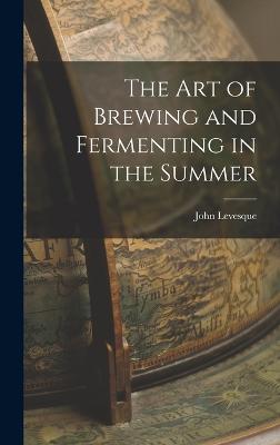 The Art of Brewing and Fermenting in the Summer - Levesque, John