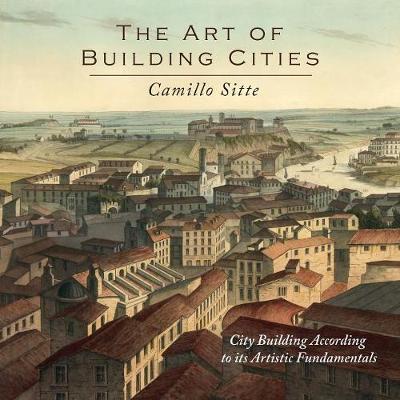 The Art of Building Cities: City Building According to Its Artistic Fundamentals - Sitte, Camillo, and Stewart, Charles T (Translated by)