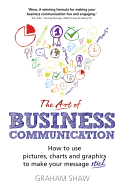 The Art of Business Communication: How to Use Pictures, Charts and Graphics to Make Your Message Stick