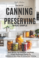 The Art Of Canning and Preserving Made Simple: A Guide to Save Money, Eat Healthy, And Build a Self-Sufficient Pantry to Embrace a New Way of Living and Thriving