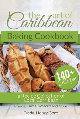 The Art of Caribbean Baking Cookbook: A Recipe Collection of Local Caribbean Bread, Cakes, Desserts and More - Henry Gore, Freda