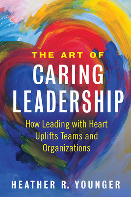 The Art of Caring Leadership: How Leading with Heart Uplifts Teams and Organizations - Younger, Heather R