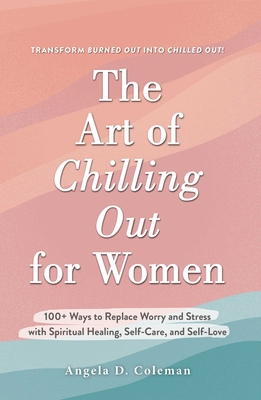 The Art of Chilling Out for Women: 100+ Ways to Replace Worry and Stress with Spiritual Healing, Self-Care, and Self-Love - Coleman, Angela D