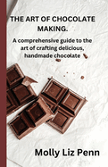 The Art of Chocolate Making: A comprehensive guide to the art of crafting delicious, handmade chocolate