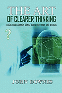 The Art of Clearer Thinking: Logic and Common Sense for Every Man and Woman