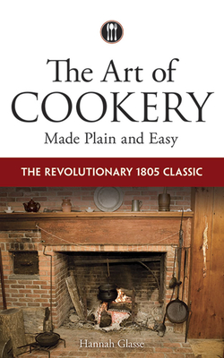 The Art of Cookery Made Plain and Easy: The Revolutionary 1805 Classic - Glasse, Hannah