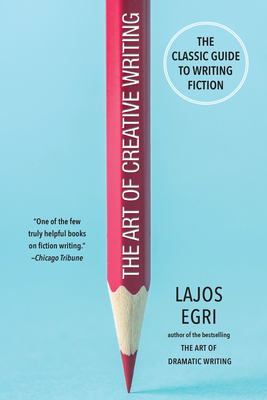 The Art of Creative Writing: The Classic Guide to Writing Fiction - Egri, Lajos