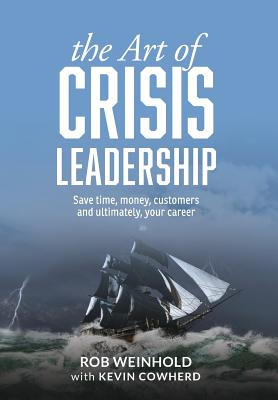 The Art of Crisis Leadership: Save Time, Money, Customers and Ultimately, Your Career - Weinhold, Rob, and Cowherd, Kevin