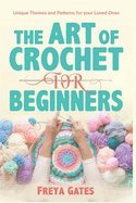 The Art of Crochet for Beginners: Unique Themes and Patterns for your Loved Ones