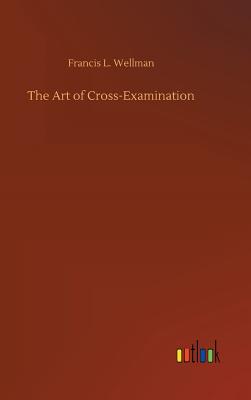The Art of Cross-Examination - Wellman, Francis L