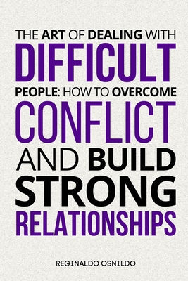 The Art of Dealing with Difficult People: How to Overcome Conflict and Build Strong Relationships - Osnildo, Reginaldo