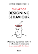 The Art of Designing Behaviour: Mastering a Practical Method to Influence Decisions and Shape Desired Behaviours