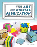 The Art of Digital Fabrication: Steam Projects for the Makerspace and Art Studio