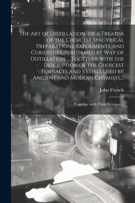 The Art of Distillation, or a Treatise of the Choicest Spagyrical Preparations, Experiments, and Curiosities, Performed by Way of Distillation ... Together With the Description of the Choicest Furnaces and Vessels Used by Ancient and Modern Chymists, ... - French, John 1616-1657