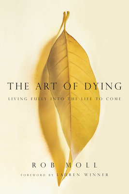 The Art of Dying: Living Fully Into the Life to Come - Moll, Rob, and Winner, Lauren (Foreword by)