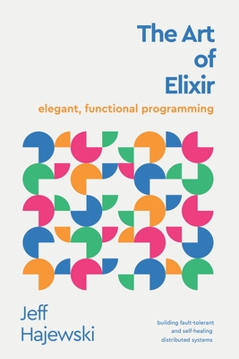 The Art of Elixir: elegant, functional programming - Hajewski, Jeff