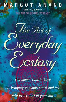 The Art Of Everyday Ecstasy: The Seven Tantric Keys for Bringing Passion, Spirit and Joy into Every Part of Your Life - Anand, Margot