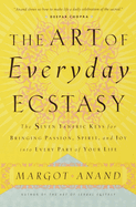 The Art of Everyday Ecstasy: The Seven Tantric Keys for Bringing Passion, Spirit, and Joy Into Every Part of Your Life