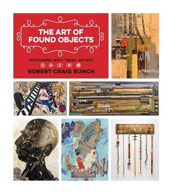 The Art of Found Objects: Interviews with Texas Artists - Bunch, Robert Craig