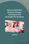 The Art of Geriatric Physical Therapy: Techniques and Strategies for Students
