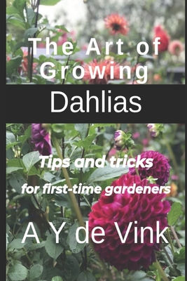 The Art of Growing Dahlias: Tips and tricks for first-time gardeners - de Vink, A Y