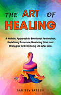 The Art of Healing: A Holistic Approach to Emotional Restoration, Redefining Tomorrow, Mastering Grief, and Strategies for Embracing Life After Loss.