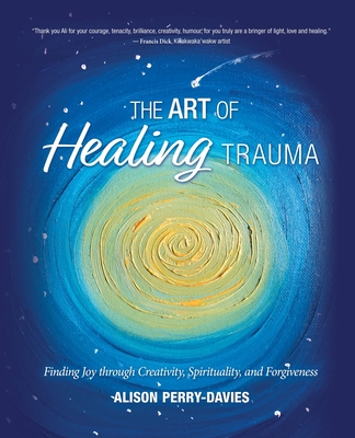 The Art of Healing Trauma: Finding Joy through Creativity, Spirituality, and Forgiveness - Perry-Davies, Alison