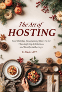 The Art of Hosting: Your Complete Family Gathering cookbook to Home Entertaining with Thanksgiving Hosting Tips, Christmas Hosting Essentials & Conversation Starters That Spark Joy