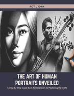 The Art of Human Portraits Unveiled: A Step by Step Guide Book for Beginners to Mastering the Craft