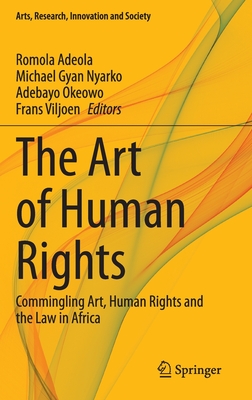 The Art of Human Rights: Commingling Art, Human Rights and the Law in Africa - Adeola, Romola (Editor), and Nyarko, Michael Gyan (Editor), and Okeowo, Adebayo (Editor)