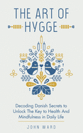 The Art of Hygge: Decoding Danish Secrets to Unlock The Key to Health And Mindfulness in Daily Life