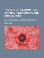 The Art of Illumination, as Practised During the Middle Ages: With a Description of the Metals, Pigments, and Processes Employed by the Artists at Different Periods