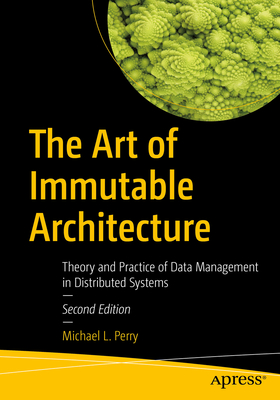 The Art of Immutable Architecture: Theory and Practice of Data Management in Distributed Systems - Perry, Michael L