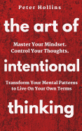 The Art of Intentional Thinking: Master Your Mindset. Control Your Thoughts. Transform Your Mental Patterns to Live on Your Own Terms.