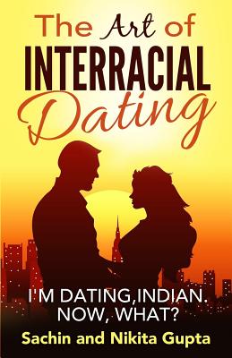 The Art of Interracial Dating.: I'm Dating, Indian. Now, what? - Gupta, Nikita, and Gupta, Sachin
