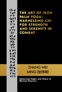 The Art of Iron Palm Yoga: Harnessing Chi for Strength and Serenity in Combat: Balancing Power and Peace in Martial Practice