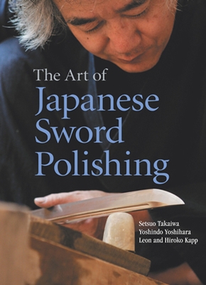 The Art of Japanese Sword Polishing - Takaiwa, Setsuo, and Yoshihara, Yoshindo, and Kapp, Leon