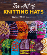 The Art of Knitting Hats: 30 Easy-To-Follow Patterns to Create Your Own Colorwork Masterpieces