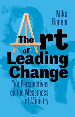 The Art of Leading Change: Ten Perspectives on the Messiness of Ministry - Bonem, Mike