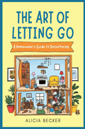 The Art of Letting Go: A Homeowner's Guide to Decluttering Your Life: Minimalist Living, Organizational Hacks Decluttering Tips to Simplify Your Space with Home Organization Ideas