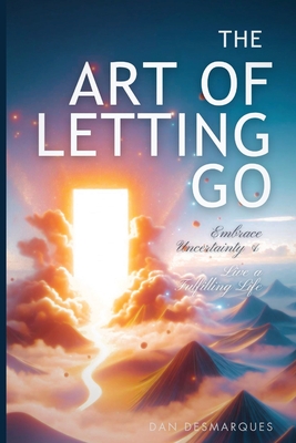 The Art of Letting Go: Embracing Uncertainty and Living a Fulfilling Life - Desmarques, Dan