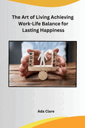 The Art of Living Achieving Work-Life Balance for Lasting Happiness