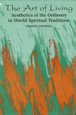 The Art of Living: Aesthetics of the Ordinary in World Spiritual Traditions - Sartwell, Crispin