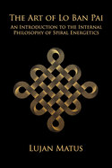 The Art of Lo Ban Pai: An Introduction to the Internal Philosophy of Spiral Energetics