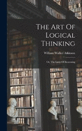 The Art Of Logical Thinking: Or, The Laws Of Reasoning