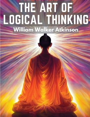 The Art Of Logical Thinking: The Laws Of Reasoning - William Walker Atkinson
