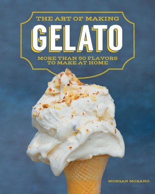 The Art of Making Gelato: More Than 50 Flavors to Make at Home - Morano, Morgan