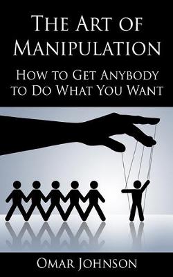 The Art Of Manipulation: How to Get Anybody to Do What You Want - Johnson, Omar